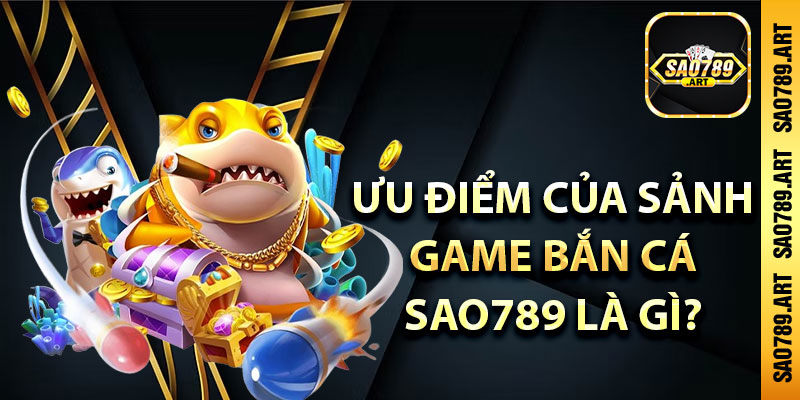 Ưu điểm của sảnh game bắn cá Sao789 là gì?